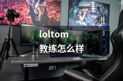 loltom教练怎么样-第1张-游戏信息-龙启网
