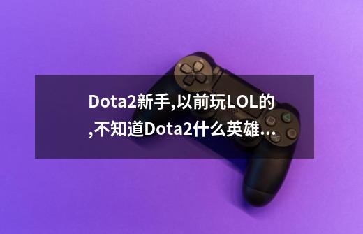 Dota2新手,以前玩LOL的,不知道Dota2什么英雄容易入手.-第1张-游戏信息-龙启网