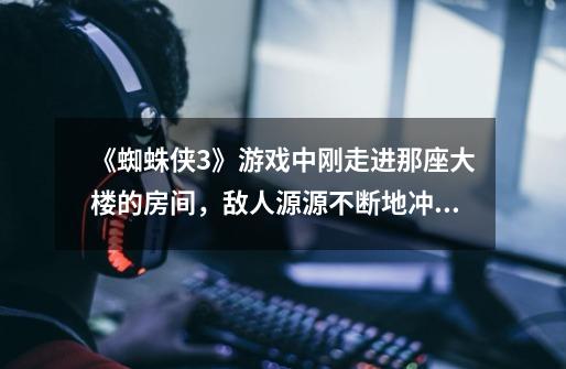 《蜘蛛侠3》游戏中刚走进那座大楼的房间,敌人源源不断地冲进来,怎么逃出执行任务-第1张-游戏信息-龙启网