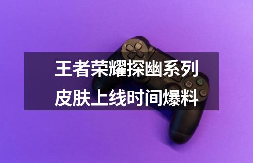 王者荣耀探幽系列皮肤上线时间爆料-第1张-游戏信息-龙启网
