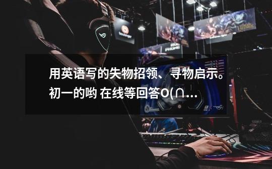 用英语写的失物招领、寻物启示。初一的哟 在线等回答O(∩_∩)O谢谢O(∩_∩)O谢谢O(∩_∩)O谢谢-第1张-游戏信息-龙启网