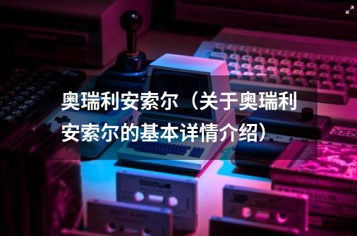 奥瑞利安索尔（关于奥瑞利安索尔的基本详情介绍）-第1张-游戏信息-龙启网