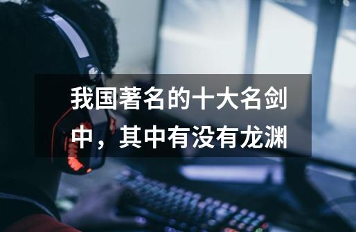 我国著名的十大名剑中,其中有没有龙渊-第1张-游戏信息-龙启网