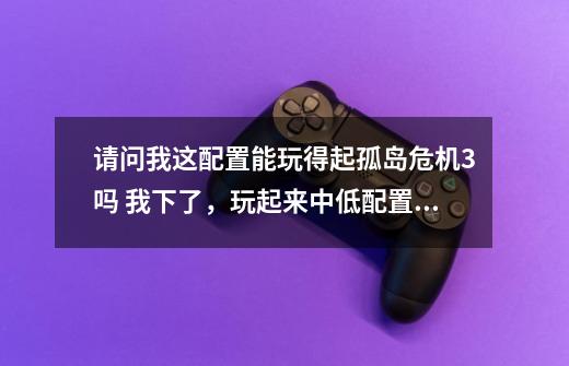 请问我这配置能玩得起孤岛危机3吗 我下了,玩起来中低配置不是很卡-第1张-游戏信息-龙启网