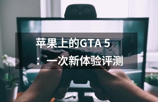 苹果上的GTA 5:一次新体验评测-第1张-游戏信息-龙启网