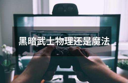 黑暗武士物理还是魔法-第1张-游戏信息-龙启网