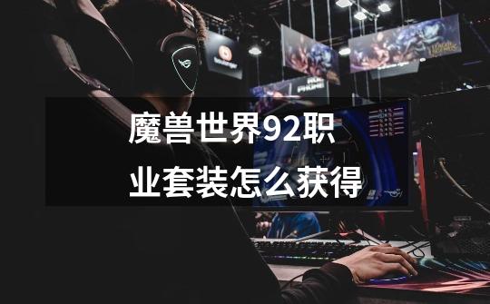 魔兽世界9.2职业套装怎么获得-第1张-游戏信息-龙启网