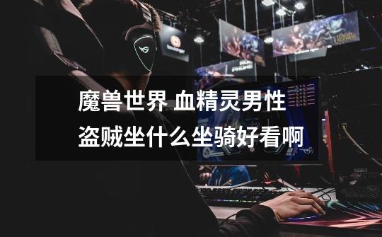 魔兽世界 血精灵男性盗贼坐什么坐骑好看啊-第1张-游戏信息-龙启网