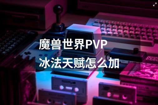 魔兽世界PVP冰法天赋怎么加-第1张-游戏信息-龙启网