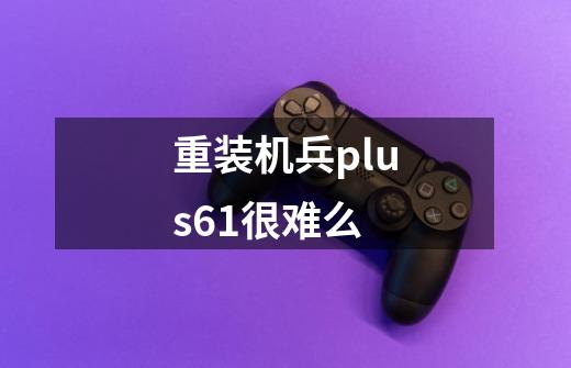 重装机兵plus6.1很难么-第1张-游戏信息-龙启网