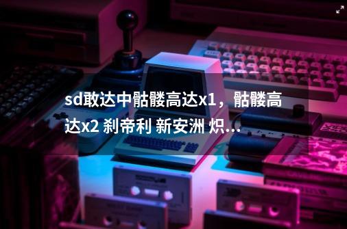 sd敢达中骷髅高达x1,骷髅高达x2 刹帝利 新安洲 炽天使和双头龙改ew,哪个厉害,更值得买-第1张-游戏信息-龙启网