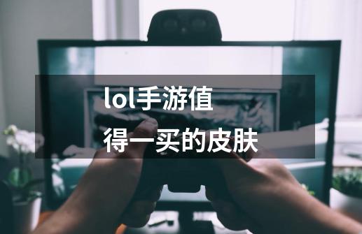 lol手游值得一买的皮肤-第1张-游戏信息-龙启网