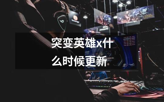 突变英雄x什么时候更新-第1张-游戏信息-龙启网