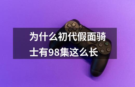 为什么初代假面骑士有98集这么长-第1张-游戏信息-龙启网