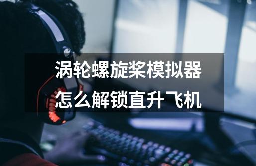 涡轮螺旋桨模拟器怎么解锁直升飞机-第1张-游戏信息-龙启网