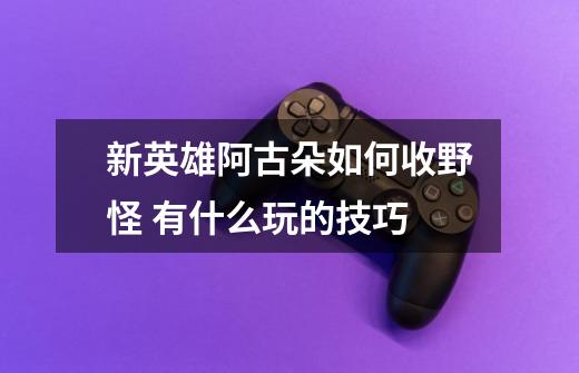 新英雄阿古朵如何收野怪 有什么玩的技巧-第1张-游戏信息-龙启网