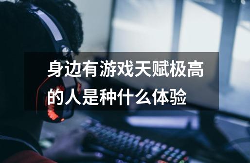 身边有游戏天赋极高的人是种什么体验-第1张-游戏信息-龙启网