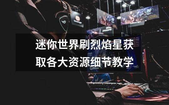 迷你世界刷烈焰星获取各大资源细节教学-第1张-游戏信息-龙启网
