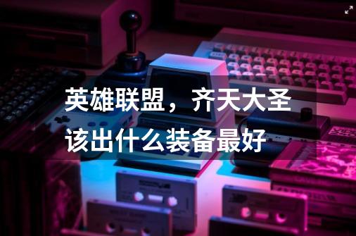 英雄联盟,齐天大圣该出什么装备最好-第1张-游戏信息-龙启网