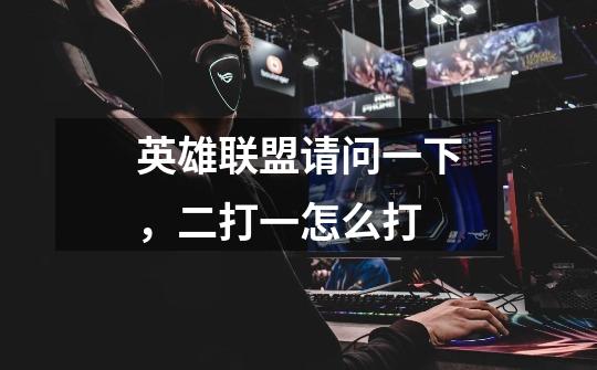 英雄联盟请问一下,二打一怎么打-第1张-游戏信息-龙启网