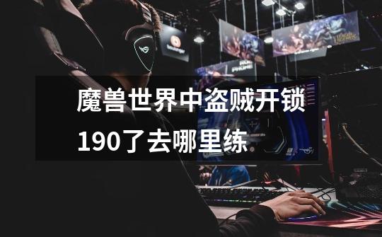 魔兽世界中盗贼开锁190了去哪里练-第1张-游戏信息-龙启网