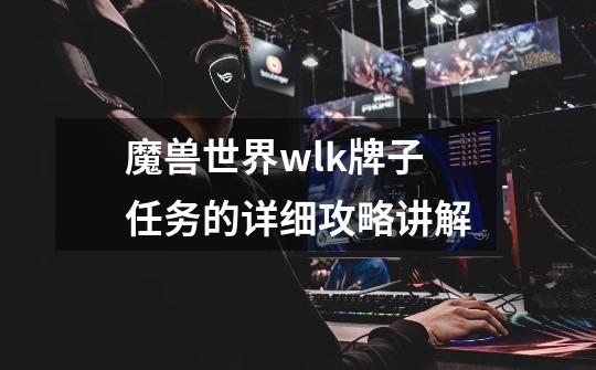魔兽世界wlk牌子任务的详细攻略讲解-第1张-游戏信息-龙启网
