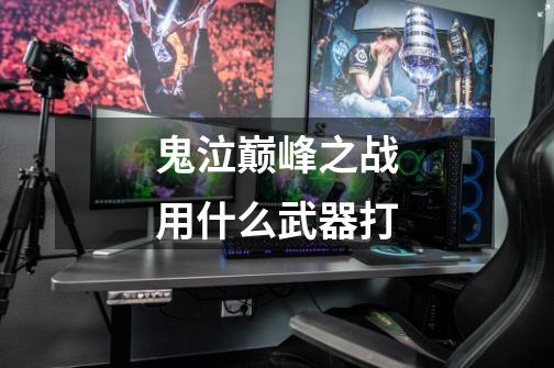 鬼泣巅峰之战用什么武器打-第1张-游戏信息-龙启网