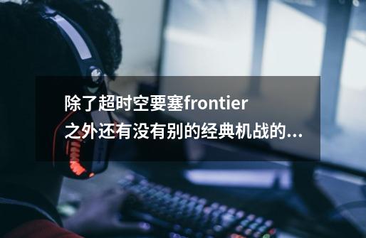 除了超时空要塞frontier之外还有没有别的经典机战的动画-第1张-游戏信息-龙启网