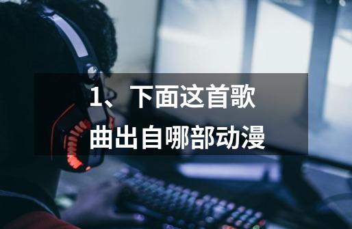 1、下面这首歌曲出自哪部动漫-第1张-游戏信息-龙启网