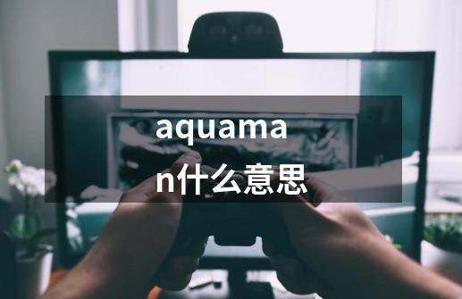 aquaman什么意思-第1张-游戏信息-龙启网