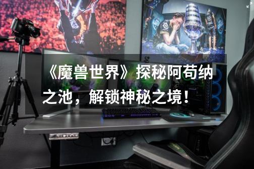 《魔兽世界》探秘阿苟纳之池,解锁神秘之境!-第1张-游戏信息-龙启网