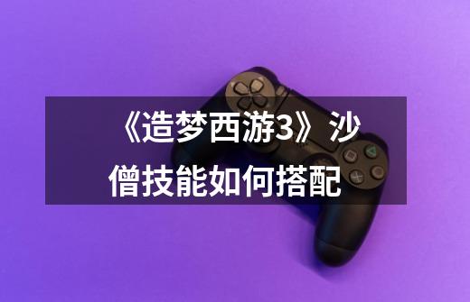《造梦西游3》沙僧技能如何搭配-第1张-游戏信息-龙启网