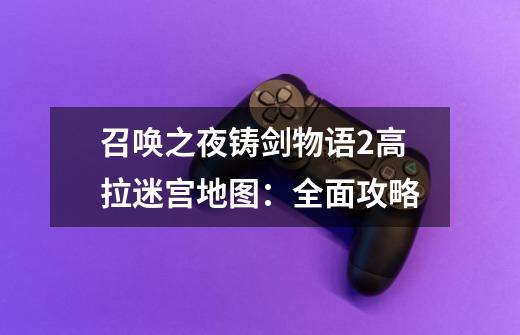 召唤之夜铸剑物语2高拉迷宫地图:全面攻略-第1张-游戏信息-龙启网