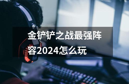 金铲铲之战最强阵容2024怎么玩-第1张-游戏信息-龙启网