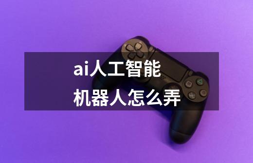ai人工智能机器人怎么弄-第1张-游戏信息-龙启网
