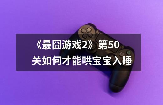 《最囧游戏2》第50关如何才能哄宝宝入睡-第1张-游戏信息-龙启网