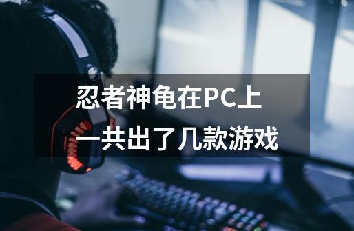 忍者神龟在PC上一共出了几款游戏-第1张-游戏信息-龙启网