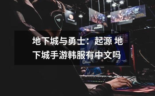 地下城与勇士:起源 地下城手游韩服有中文吗-第1张-游戏信息-龙启网