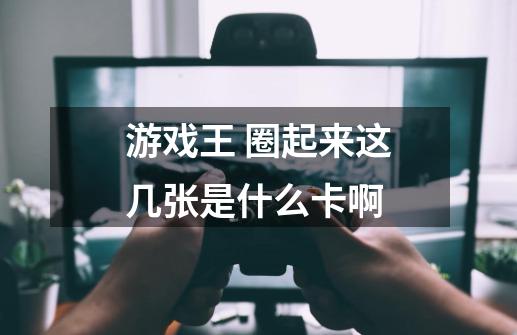 游戏王 圈起来这几张是什么卡啊-第1张-游戏信息-龙启网
