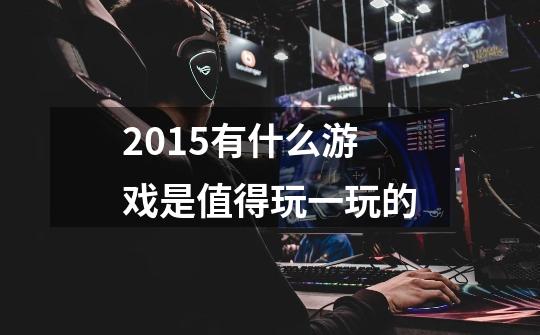 2015有什么游戏是值得玩一玩的-第1张-游戏信息-龙启网