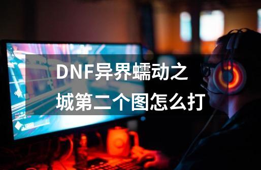 DNF异界蠕动之城第二个图怎么打-第1张-游戏信息-龙启网