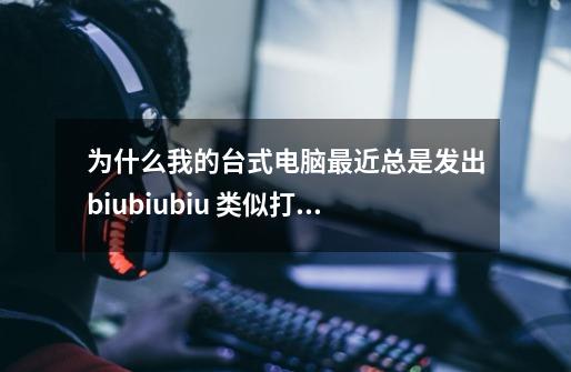 为什么我的台式电脑最近总是发出biubiubiu 类似打枪的声音-第1张-游戏信息-龙启网