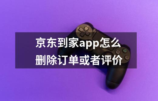 京东到家app怎么删除订单或者评价-第1张-游戏信息-龙启网