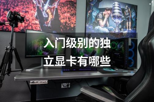 入门级别的独立显卡有哪些-第1张-游戏信息-龙启网