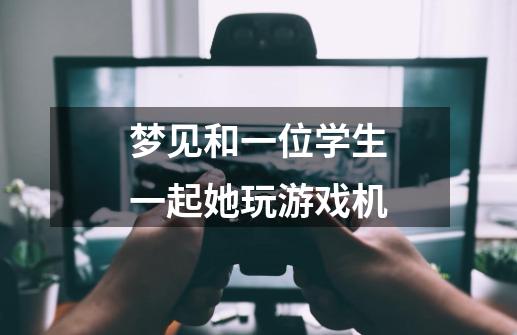 梦见和一位学生一起她玩游戏机-第1张-游戏信息-龙启网