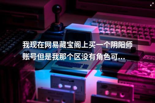 我现在网易藏宝阁上买一个阴阳师账号但是我那个区没有角色可以买吗-第1张-游戏信息-龙启网