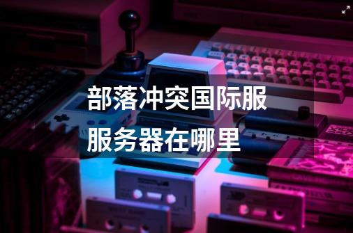 部落冲突国际服服务器在哪里-第1张-游戏信息-龙启网