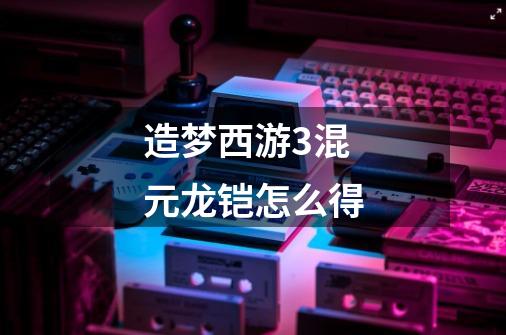 造梦西游3混元龙铠怎么得-第1张-游戏信息-龙启网