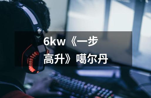 6kw《一步高升》噶尔丹-第1张-游戏信息-龙启网