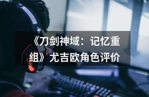 《刀剑神域:记忆重组》尤吉欧角色评价-第1张-游戏信息-龙启网